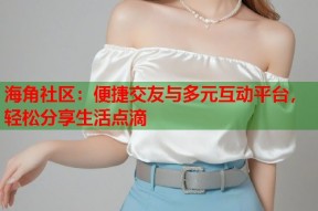 海角社区：便捷交友与多元互动平台，轻松分享生活点滴