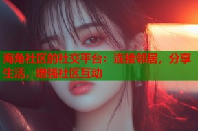 海角社区的社交平台：连接邻居，分享生活，增强社区互动