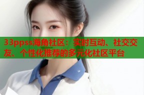 33ppss海角社区：实时互动、社交交友、个性化推荐的多元化社区平台