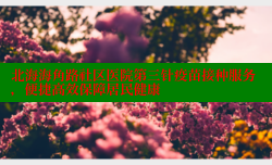 北海海角路社区医院第三针疫苗接种服务，便捷高效保障居民健康