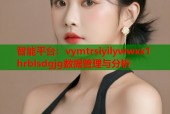 智能平台：vymtrsiyilywwxx1 hrblsdgjg数据管理与分析