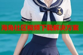 海角社区视频下载解决方案