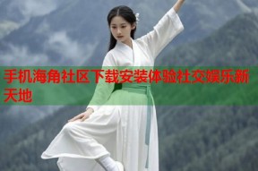 手机海角社区下载安装体验社交娱乐新天地