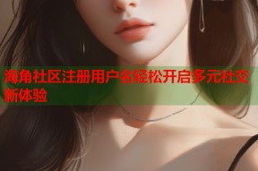 海角社区注册用户名轻松开启多元社交新体验