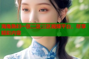 海角熟妇一区二区三区视频平台，尽享精彩内容