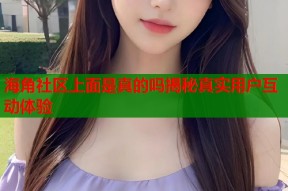 海角社区上面是真的吗揭秘真实用户互动体验