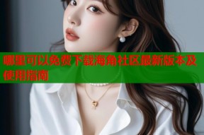 哪里可以免费下载海角社区最新版本及使用指南