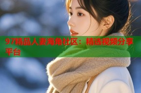 97精品人妻海角社区：精选视频分享平台