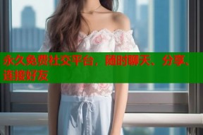 永久免费社交平台，随时聊天、分享、连接好友