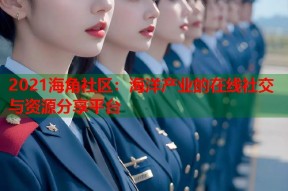 2021海角社区：海洋产业的在线社交与资源分享平台