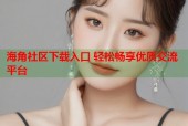 海角社区下载入口 轻松畅享优质交流平台