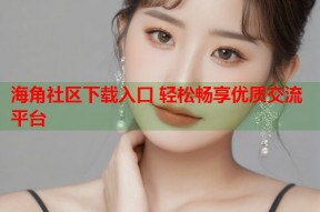 海角社区下载入口 轻松畅享优质交流平台