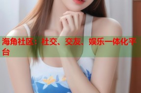 海角社区：社交、交友、娱乐一体化平台