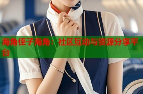 海角侄子海角：社区互动与资源分享平台
