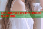 hj07c海角社区互动交流平台助你轻松加入热门群聊