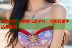 海角社区：便捷互动平台，连接邻里生活与服务