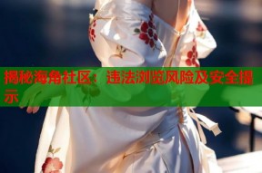揭秘海角社区：违法浏览风险及安全提示