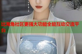 比海角社区更强大功能全能互动交流平台