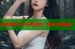 海角禁区VIP账号密码：解锁专属视频