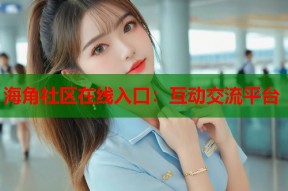 海角社区在线入口：互动交流平台