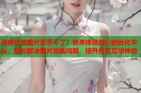 海角社区图片显示不了？快来体验我们的优化平台，轻松解决图片加载问题，提升社区互动体验