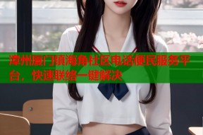 漳州厦门镇海角社区电话便民服务平台，快速联络一键解决