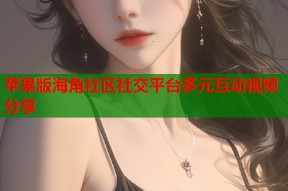 苹果版海角社区社交平台多元互动视频分享