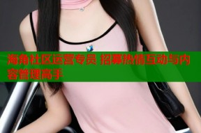 海角社区运营专员 招募热情互动与内容管理高手