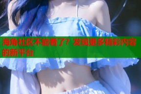 海角社区不能看了？发现更多精彩内容的新平台