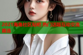 2021海角社区贴吧 热门话题互动交流首选