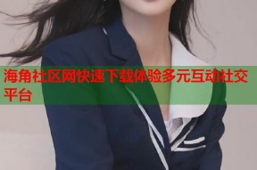海角社区网快速下载体验多元互动社交平台