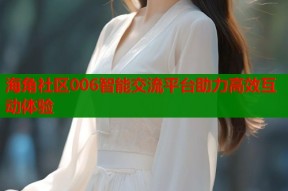 海角社区006智能交流平台助力高效互动体验