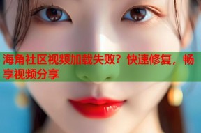 海角社区视频加载失败？快速修复，畅享视频分享