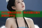 2021海角社区论坛：热点话题交流与资源共享平台