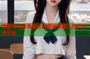 哪里可以进海角社区群快速加入热门讨论平台