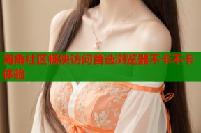 海角社区畅快访问首选浏览器不卡不卡体验