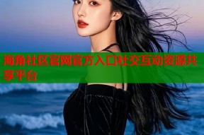 海角社区官网官方入口社交互动资源共享平台