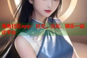 海角社区app：社交、交友、娱乐一站式平台