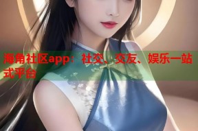 海角社区app：社交、交友、娱乐一站式平台