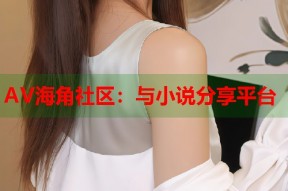 AV海角社区：与小说分享平台