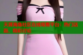 天涯海角社区在线观看平台：热门话题、精彩讨论