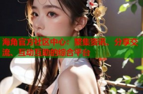 海角官方社区中心：聚集资讯、分享交流、互动互助的综合平台