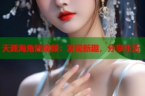 天涯海角短视频：发现新趣，分享生活