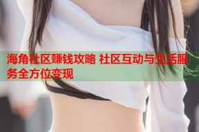 海角社区赚钱攻略 社区互动与生活服务全方位变现