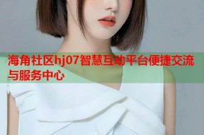 海角社区hj07智慧互动平台便捷交流与服务中心