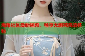 海角社区最新视频，畅享无删减高清体验