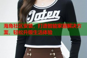 海角社区安装，打造智能家居解决方案，轻松升级生活体验