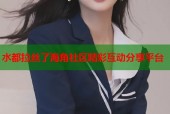 水都拉丝了海角社区精彩互动分享平台