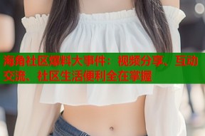 海角社区爆料大事件：视频分享、互动交流、社区生活便利全在掌握