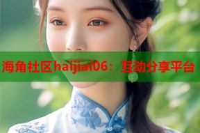 海角社区haijiai06：互动分享平台
